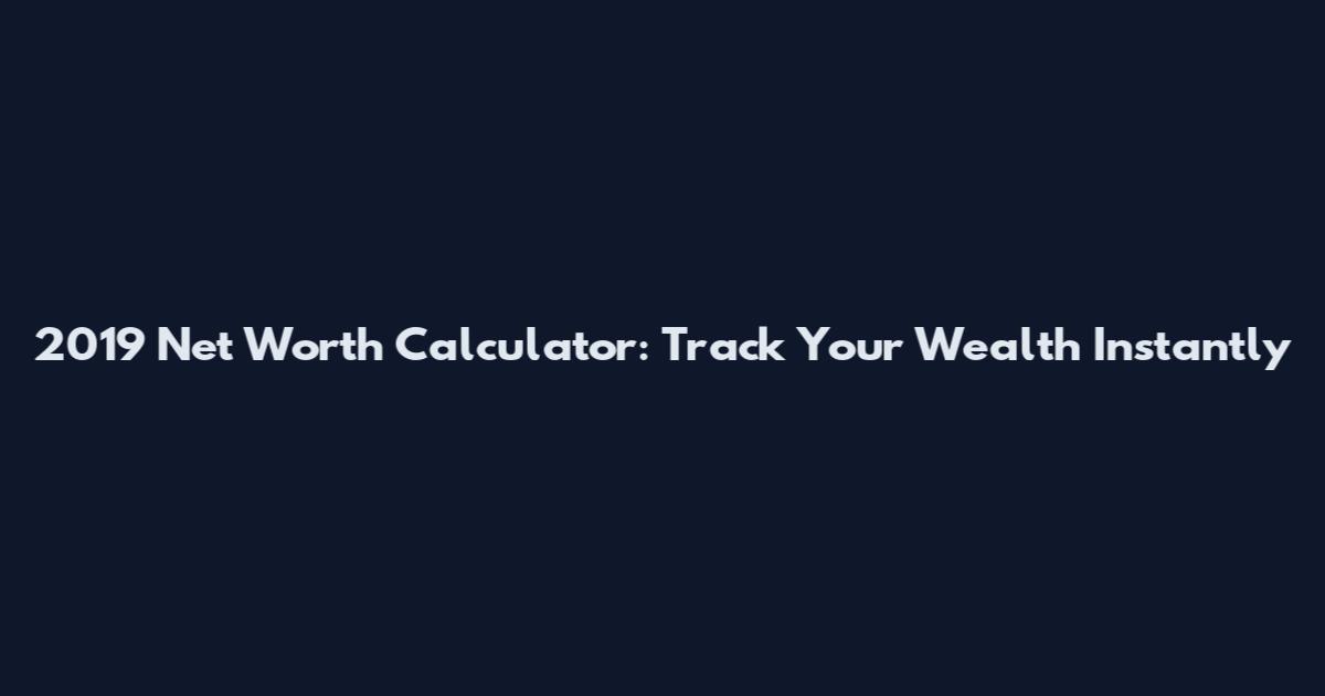 2019 Net Worth Calculator: Track Your Wealth Instantly