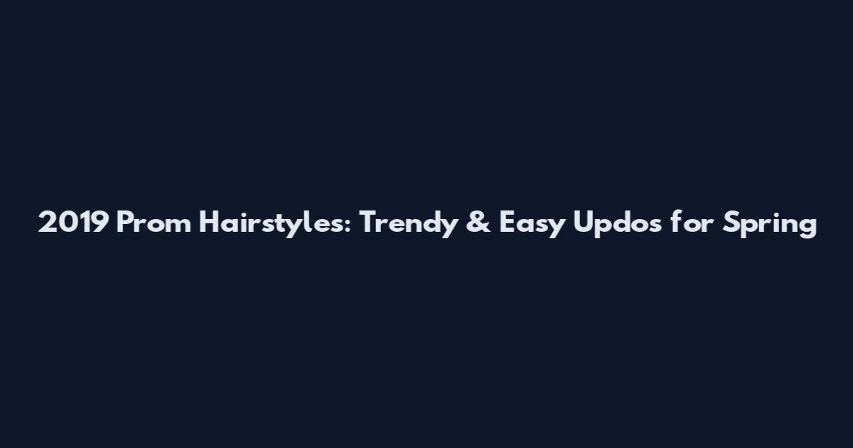 2019 Prom Hairstyles: Trendy & Easy Updos for Spring