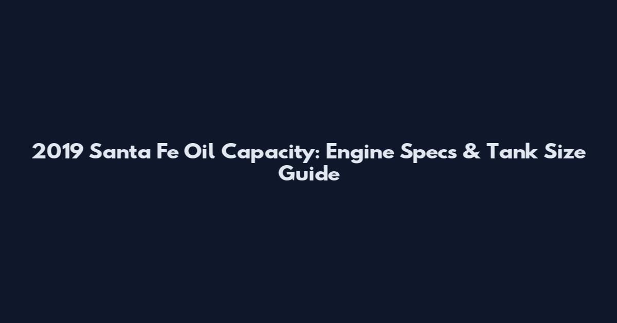 2019 Santa Fe Oil Capacity: Engine Specs & Tank Size Guide