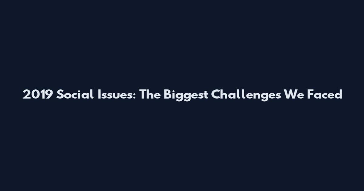 2019 Social Issues: The Biggest Challenges We Faced