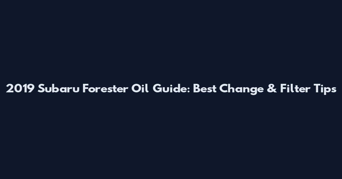 2019 Subaru Forester Oil Guide: Best Change & Filter Tips