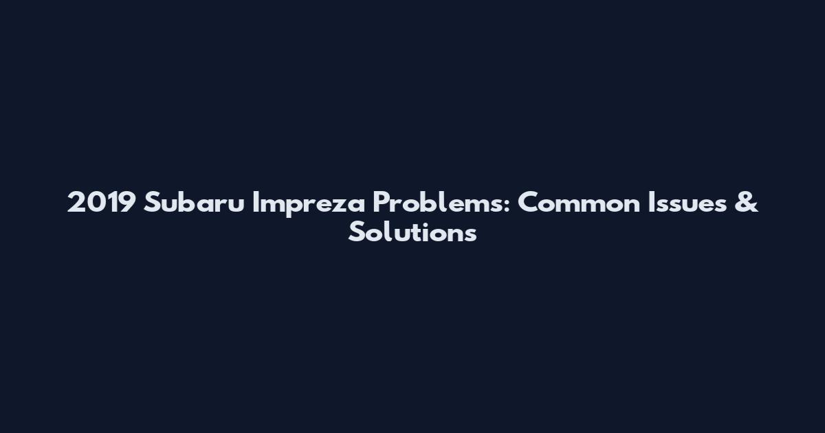 2019 Subaru Impreza Problems: Common Issues & Solutions