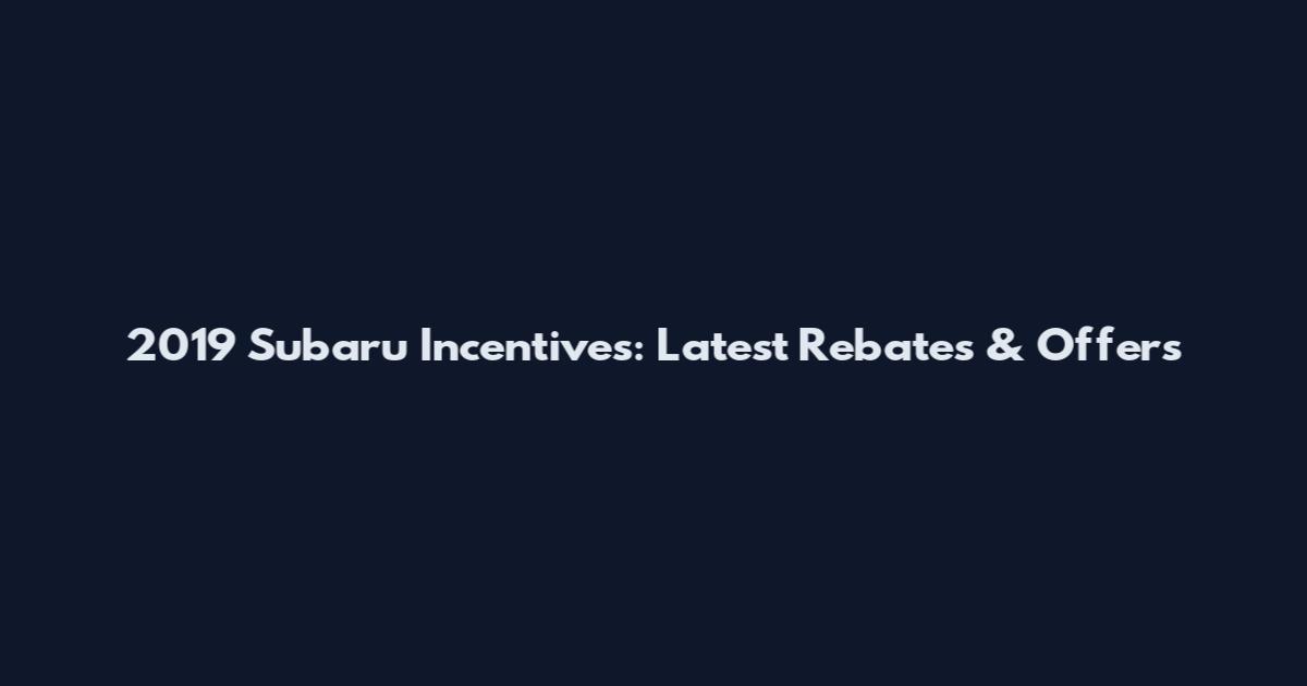2019 Subaru Incentives: Latest Rebates & Offers