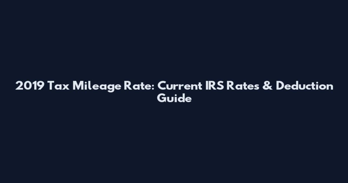 2019 Tax Mileage Rate: Current IRS Rates & Deduction Guide