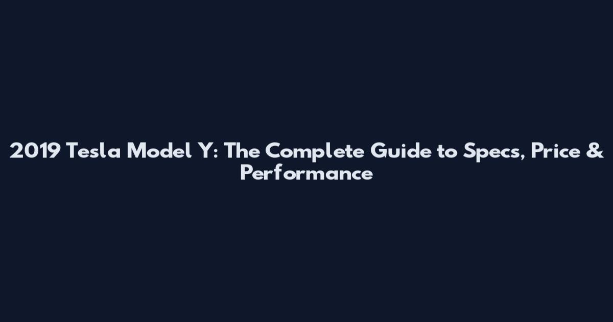 2019 Tesla Model Y: The Complete Guide to Specs, Price & Performance