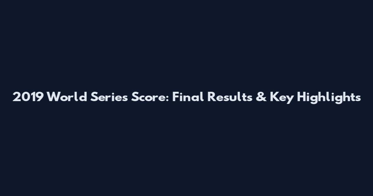 2019 World Series Score: Final Results & Key Highlights