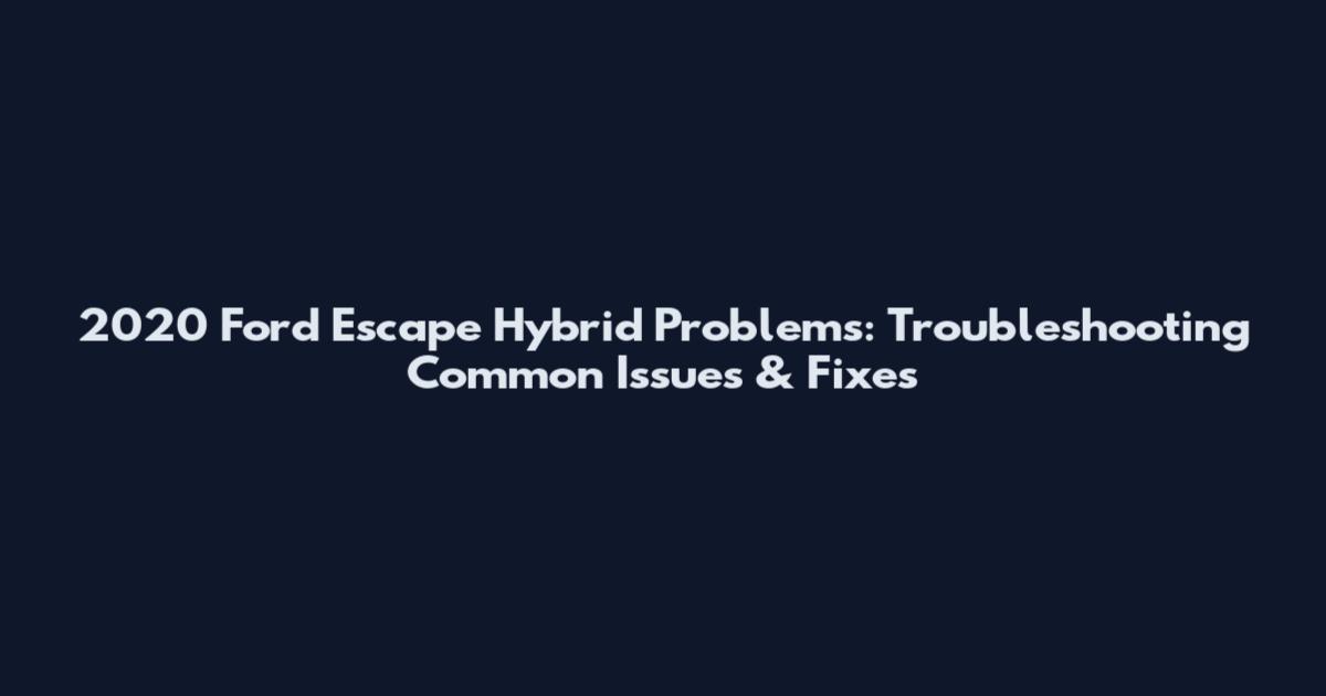 2020 Ford Escape Hybrid Problems: Troubleshooting Common Issues & Fixes