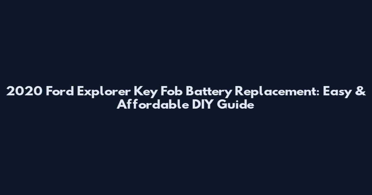 2020 Ford Explorer Key Fob Battery Replacement: Easy & Affordable DIY Guide