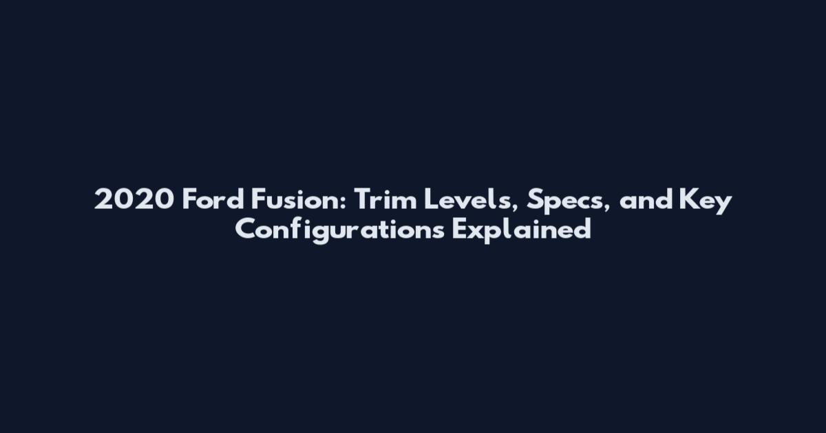 2020 Ford Fusion: Trim Levels, Specs, and Key Configurations Explained