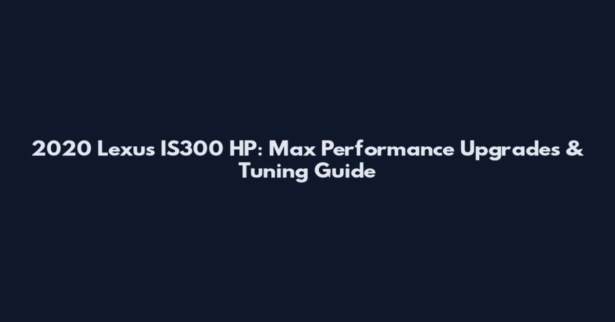 2020 Lexus IS300 HP: Max Performance Upgrades & Tuning Guide