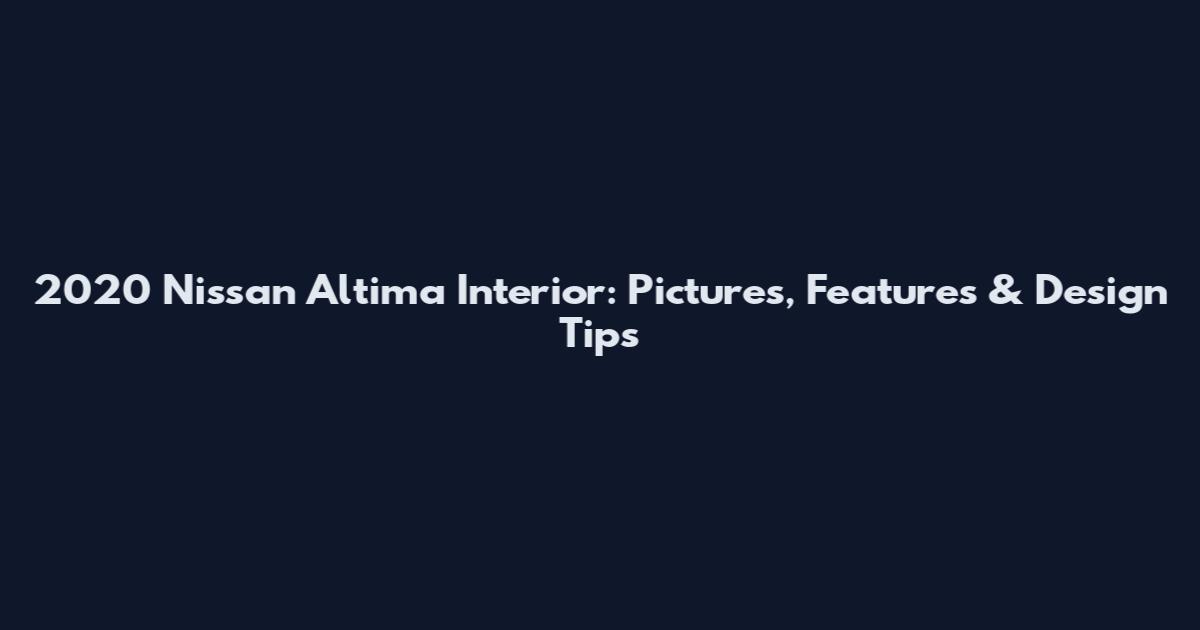 2020 Nissan Altima Interior: Pictures, Features & Design Tips