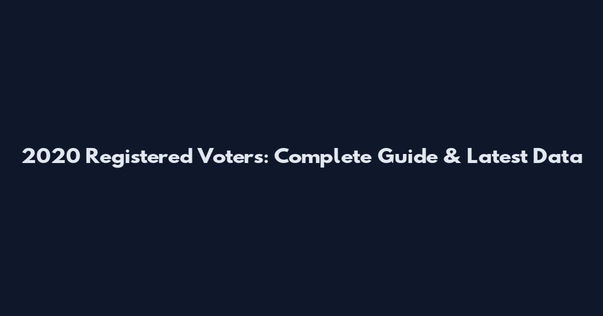2020 Registered Voters: Complete Guide & Latest Data