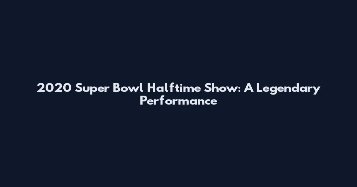 2020 Super Bowl Halftime Show: A Legendary Performance