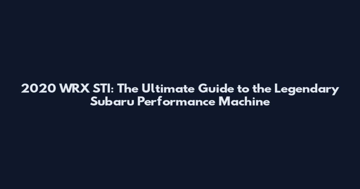 2020 WRX STI: The Ultimate Guide to the Legendary Subaru Performance Machine