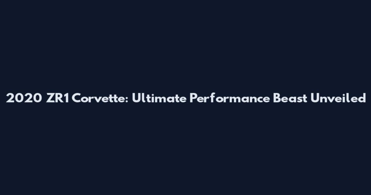 2020 ZR1 Corvette: Ultimate Performance Beast Unveiled