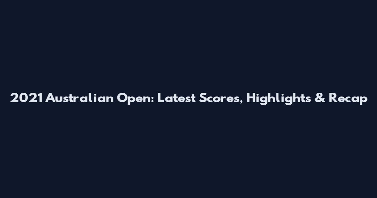 2021 Australian Open: Latest Scores, Highlights & Recap