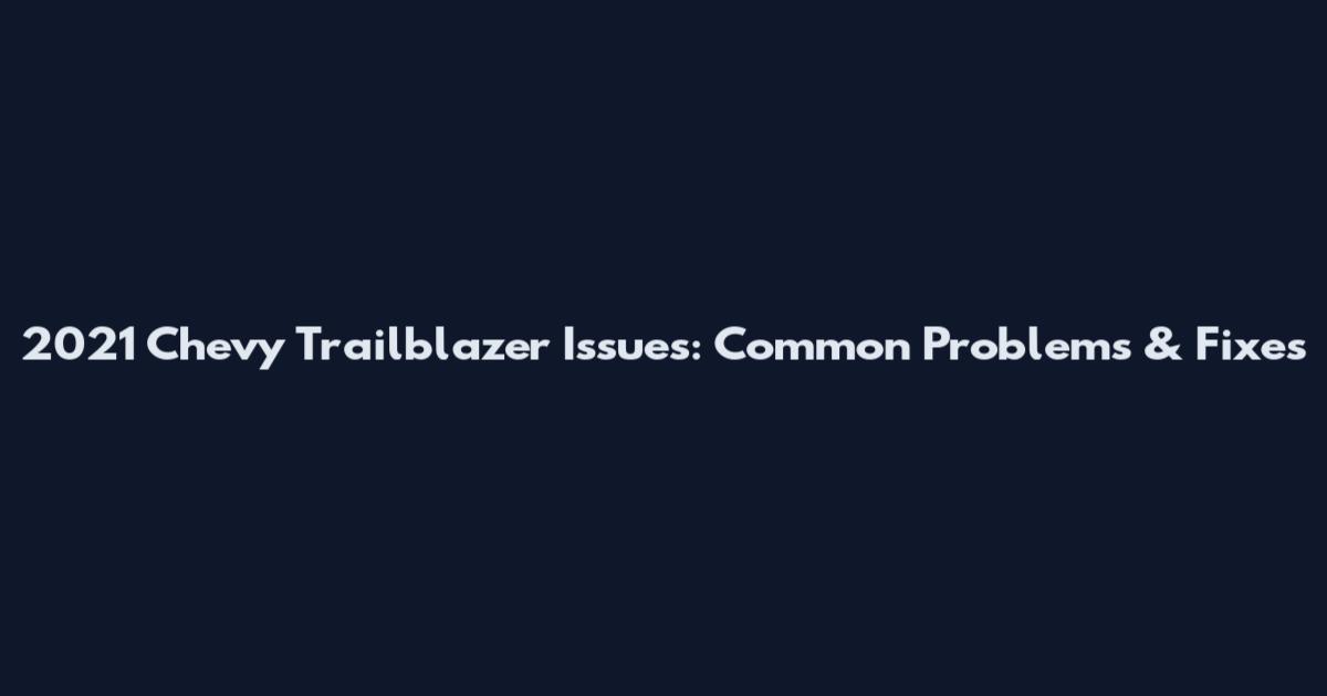 2021 Chevy Trailblazer Issues: Common Problems & Fixes