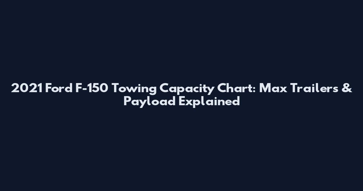2021 Ford F-150 Towing Capacity Chart: Max Trailers & Payload Explained