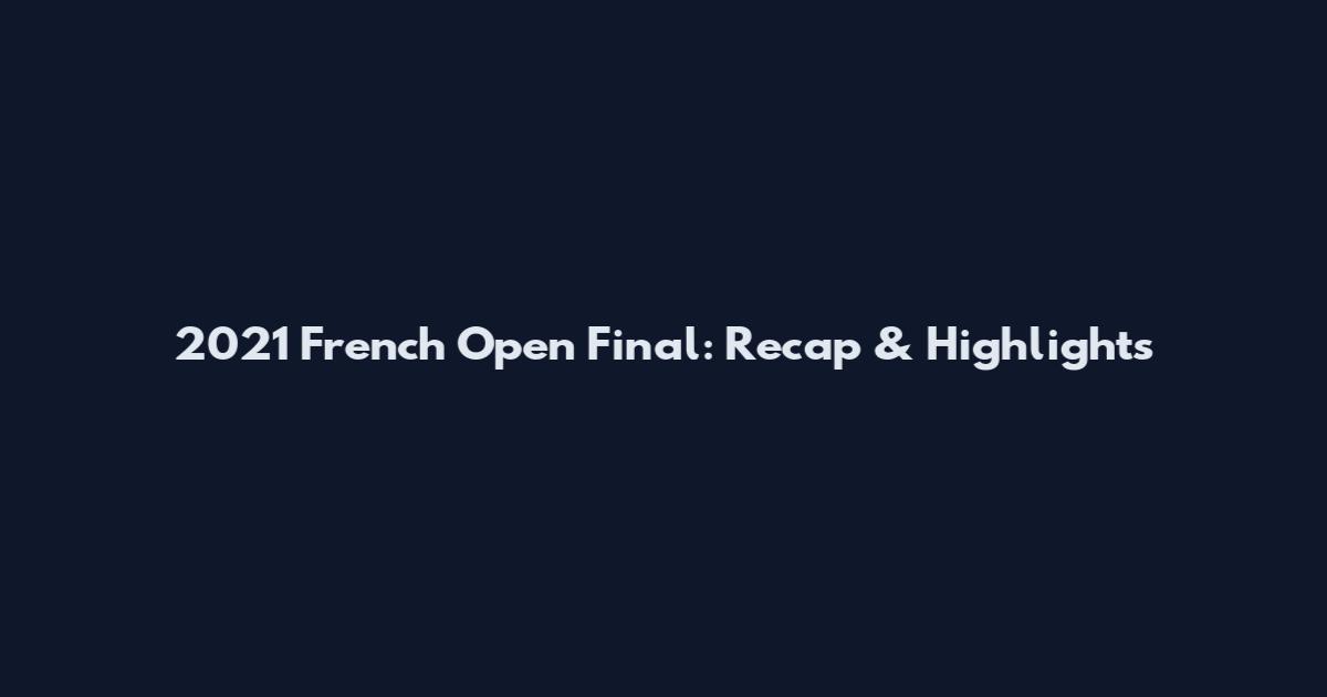 2021 French Open Final: Recap & Highlights