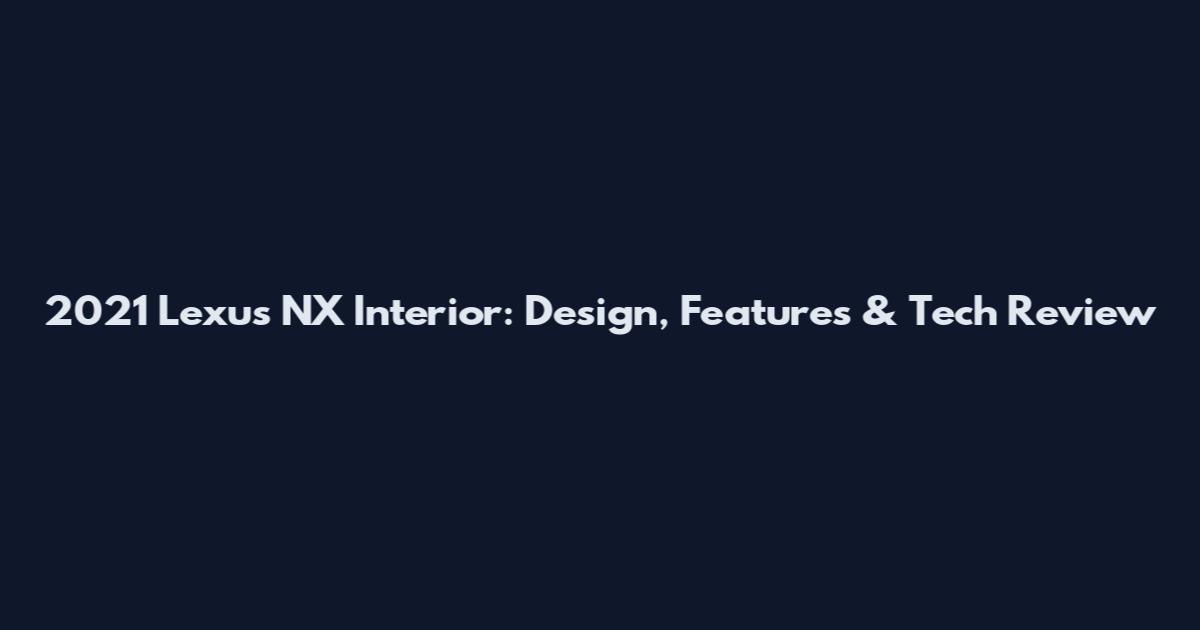 2021 Lexus NX Interior: Design, Features & Tech Review