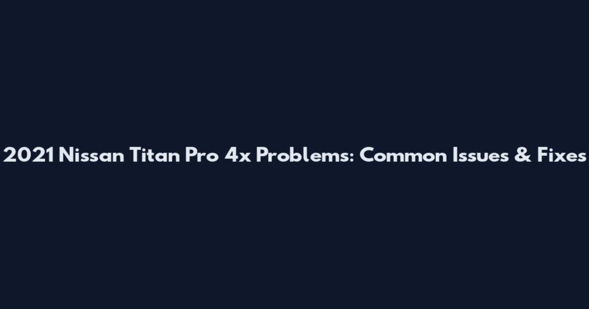 2021 Nissan Titan Pro 4x Problems: Common Issues & Fixes