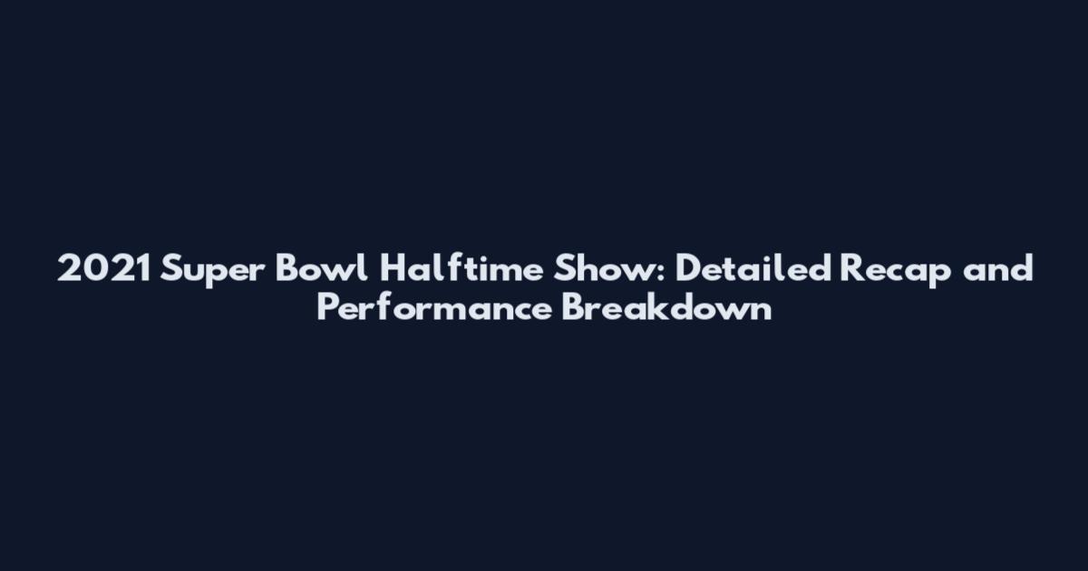 2021 Super Bowl Halftime Show: Detailed Recap and Performance Breakdown