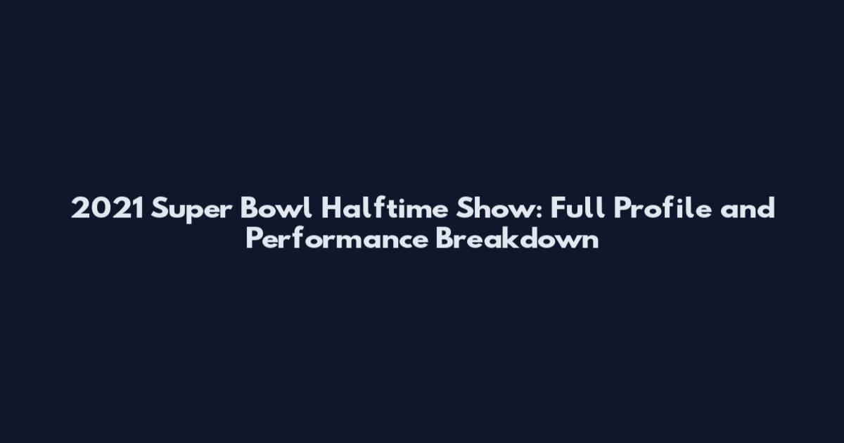 2021 Super Bowl Halftime Show: Full Profile and Performance Breakdown