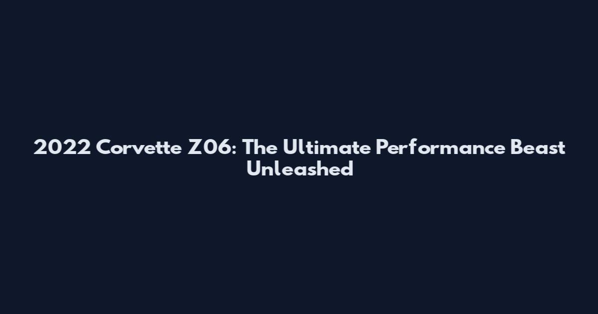 2022 Corvette Z06: The Ultimate Performance Beast Unleashed
