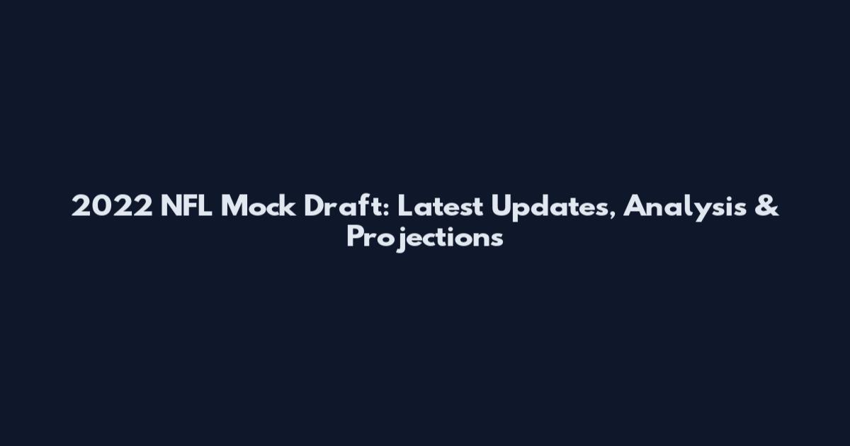 2022 NFL Mock Draft: Latest Updates, Analysis & Projections