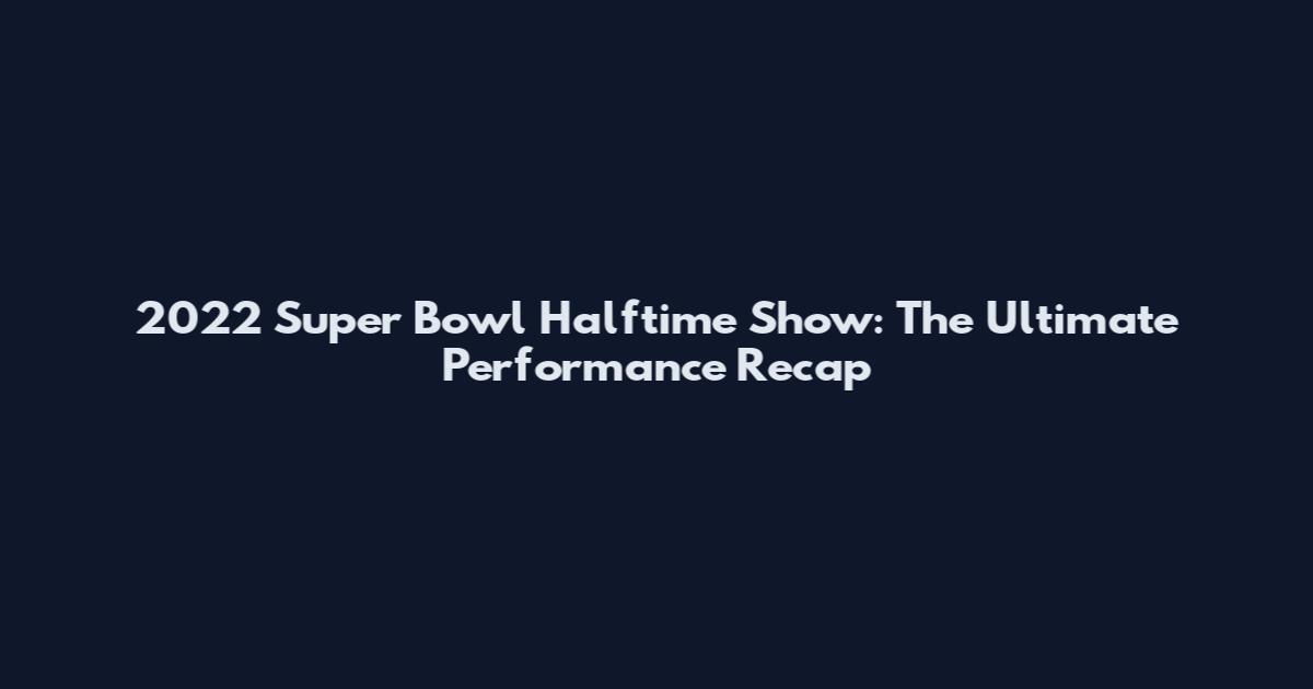 2022 Super Bowl Halftime Show: The Ultimate Performance Recap