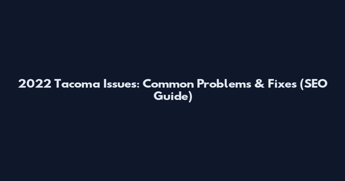 2022 Tacoma Issues: Common Problems & Fixes (SEO Guide)