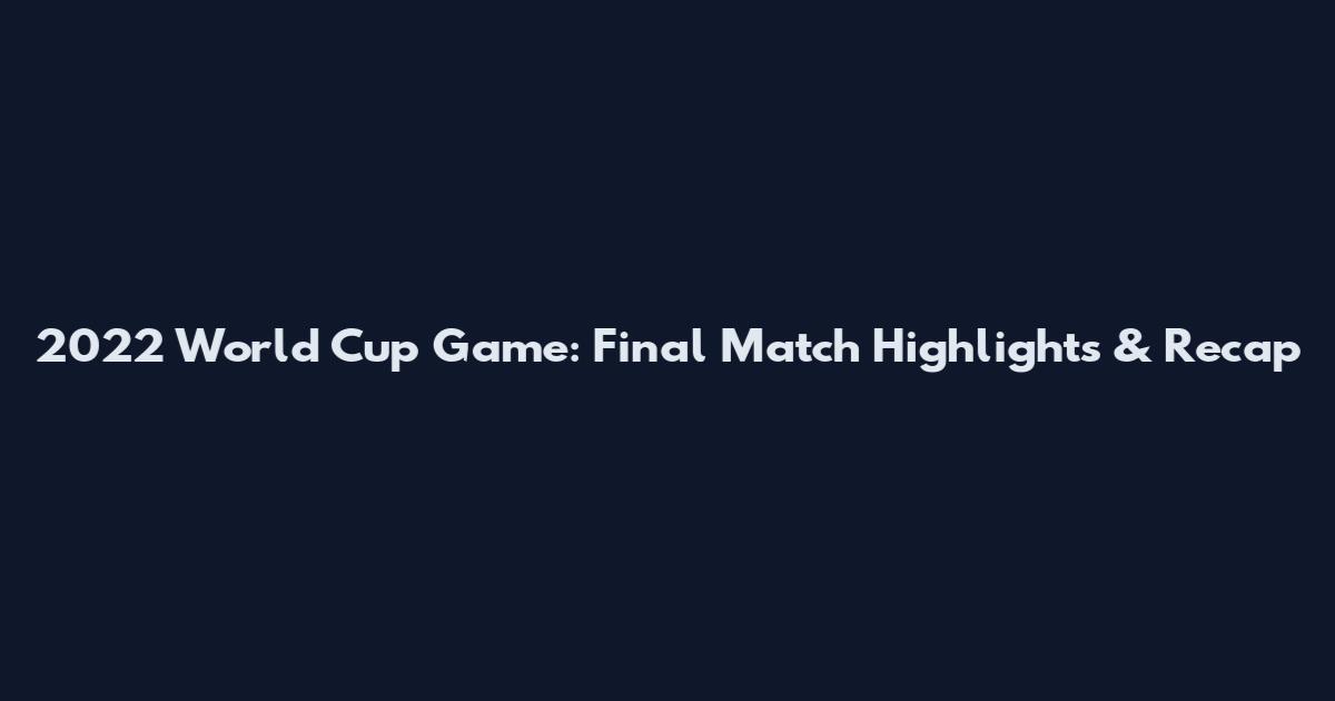 2022 World Cup Game: Final Match Highlights & Recap