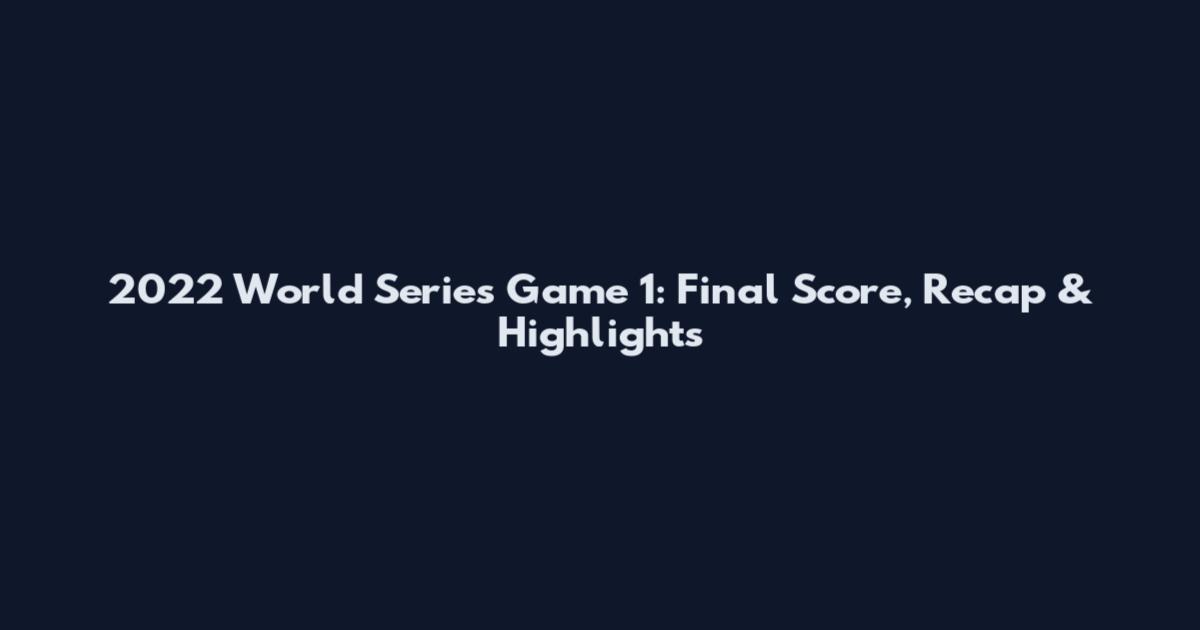 2022 World Series Game 1: Final Score, Recap & Highlights