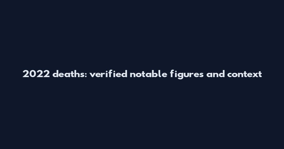 2022 deaths: verified notable figures and context