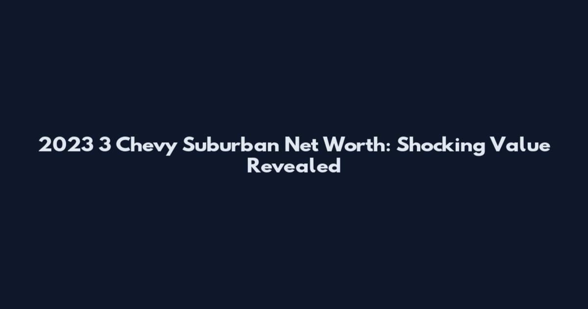 2023 3 Chevy Suburban Net Worth: Shocking Value Revealed