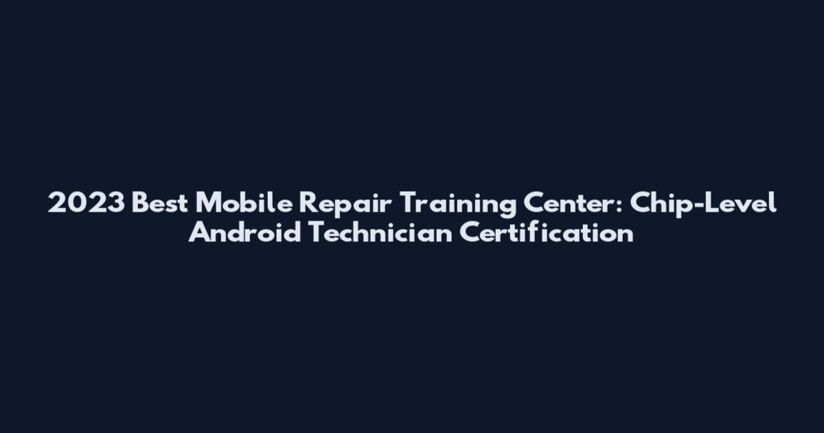 2023 Best Mobile Repair Training Center: Chip-Level Android Technician Certification