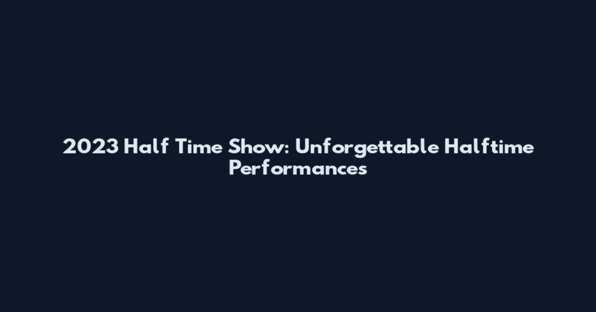 2023 Half Time Show: Unforgettable Halftime Performances