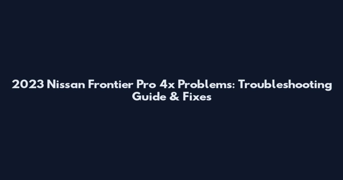 2023 Nissan Frontier Pro 4x Problems: Troubleshooting Guide & Fixes