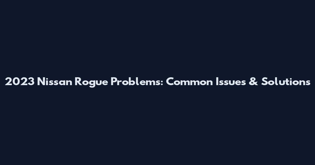2023 Nissan Rogue Problems: Common Issues & Solutions