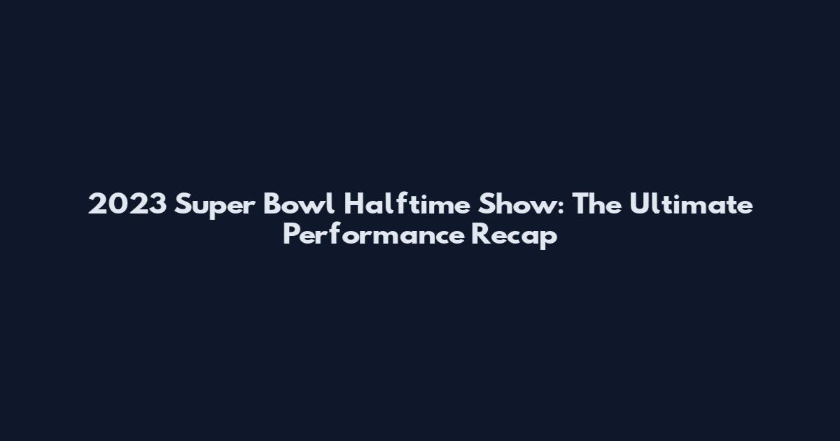 2023 Super Bowl Halftime Show: The Ultimate Performance Recap