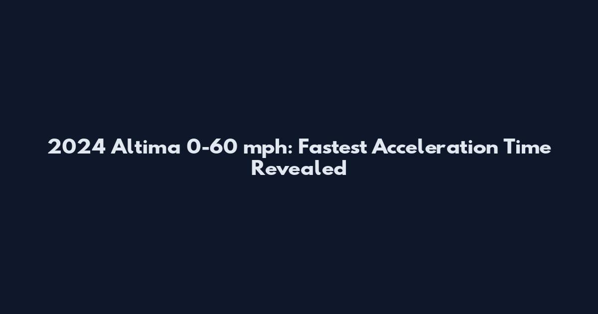 2024 Altima 0-60 mph: Fastest Acceleration Time Revealed