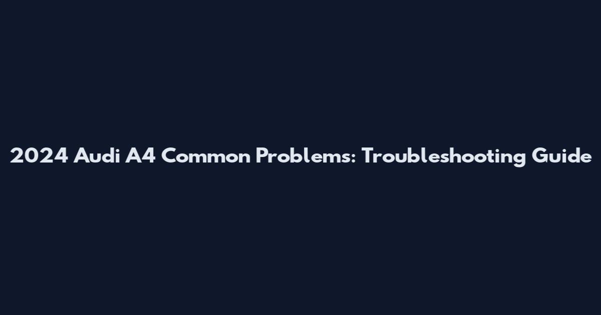 2024 Audi A4 Common Problems: Troubleshooting Guide