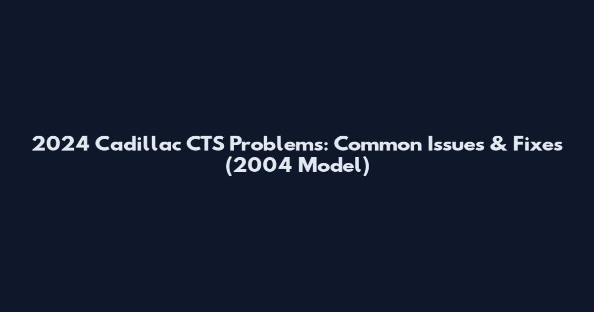 2024 Cadillac CTS Problems: Common Issues & Fixes (2004 Model)
