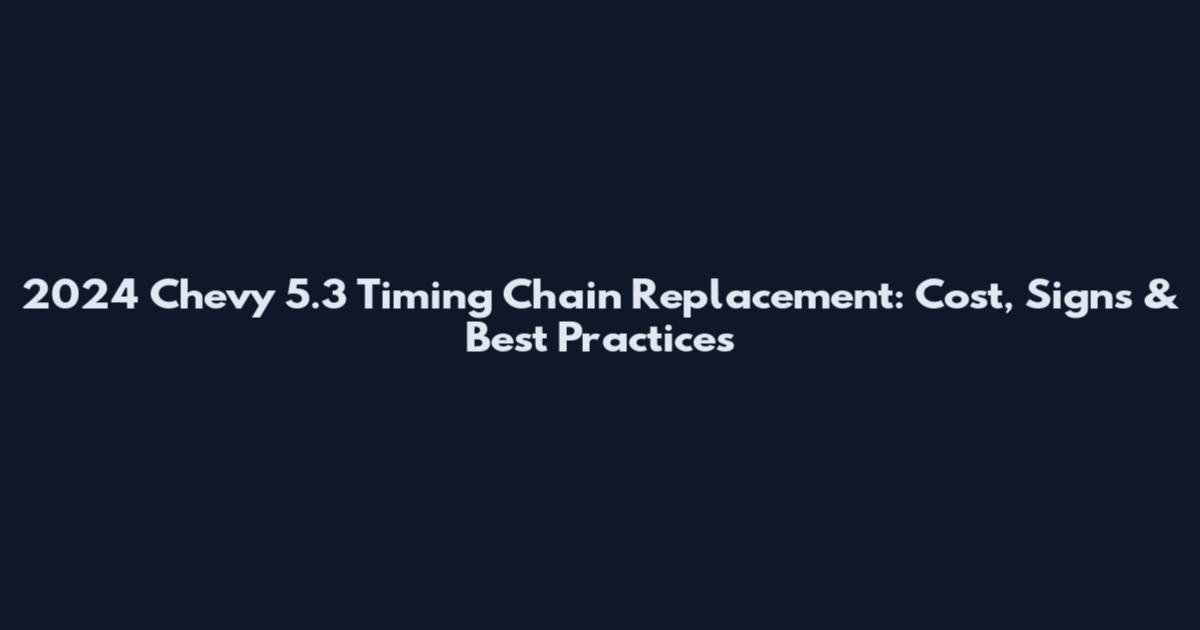 2024 Chevy 5.3 Timing Chain Replacement: Cost, Signs & Best Practices