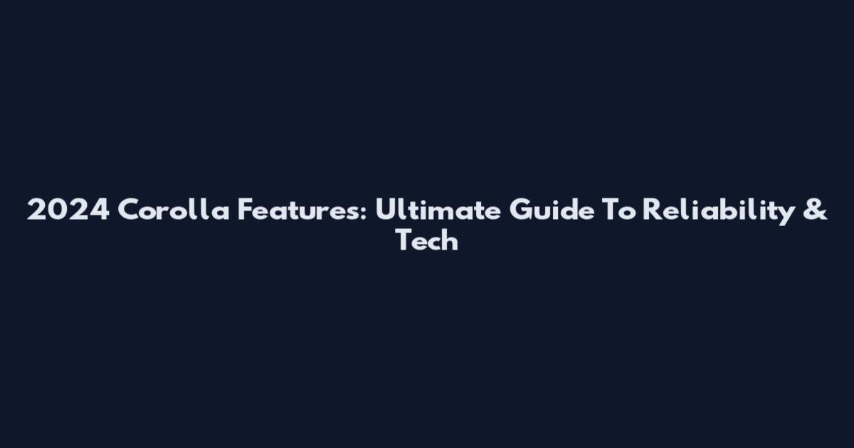 2024 Corolla Features: Ultimate Guide To Reliability & Tech