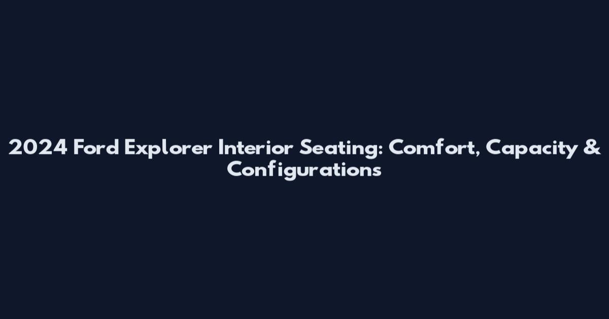 2024 Ford Explorer Interior Seating: Comfort, Capacity & Configurations