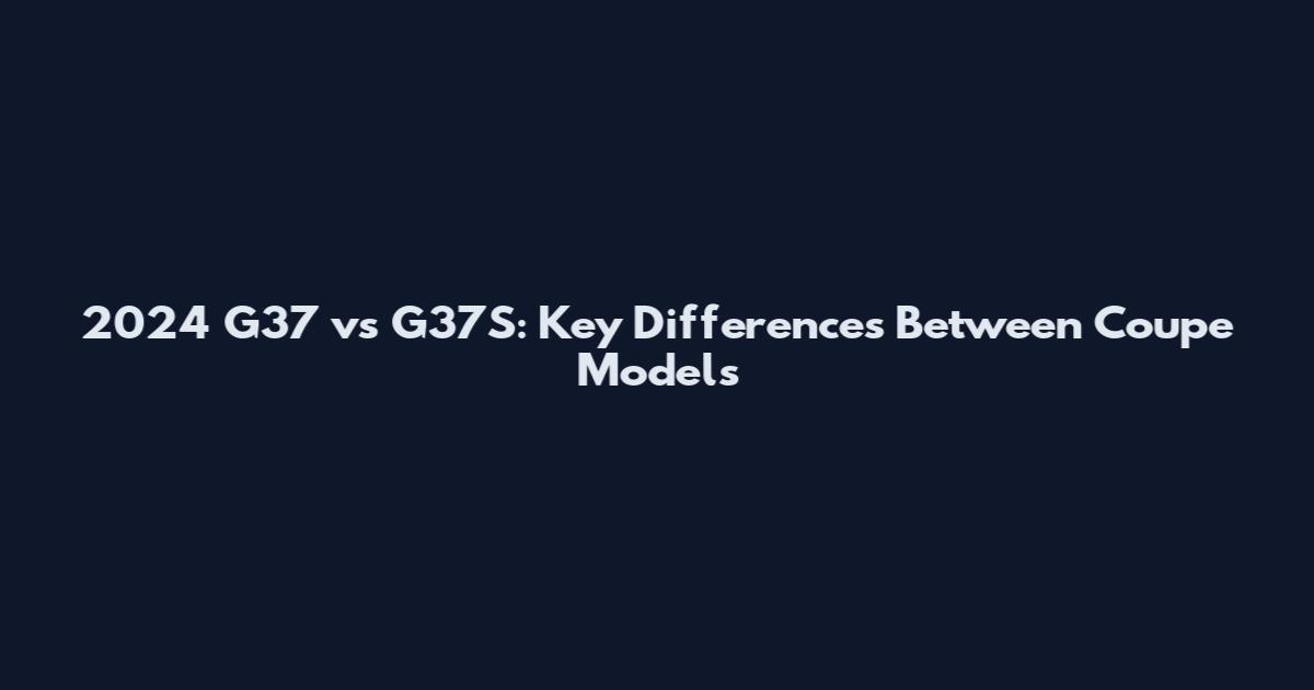 2024 G37 vs G37S: Key Differences Between Coupe Models