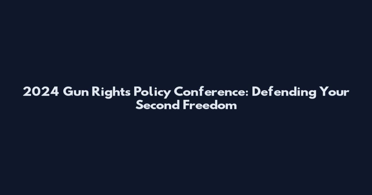 2024 Gun Rights Policy Conference: Defending Your Second Freedom