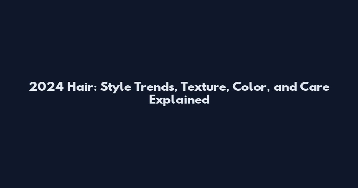 2024 Hair: Style Trends, Texture, Color, and Care Explained