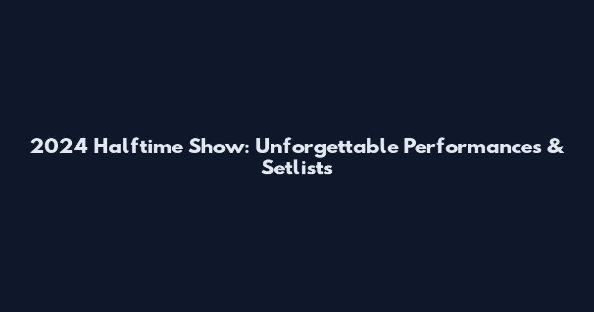 2024 Halftime Show: Unforgettable Performances & Setlists
